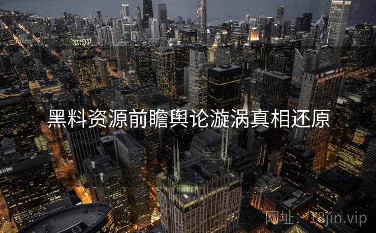 黑料资源前瞻舆论漩涡真相还原