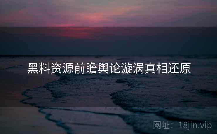 黑料资源前瞻舆论漩涡真相还原