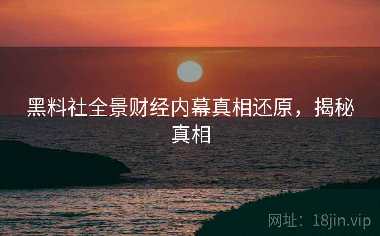黑料社全景财经内幕真相还原，揭秘真相