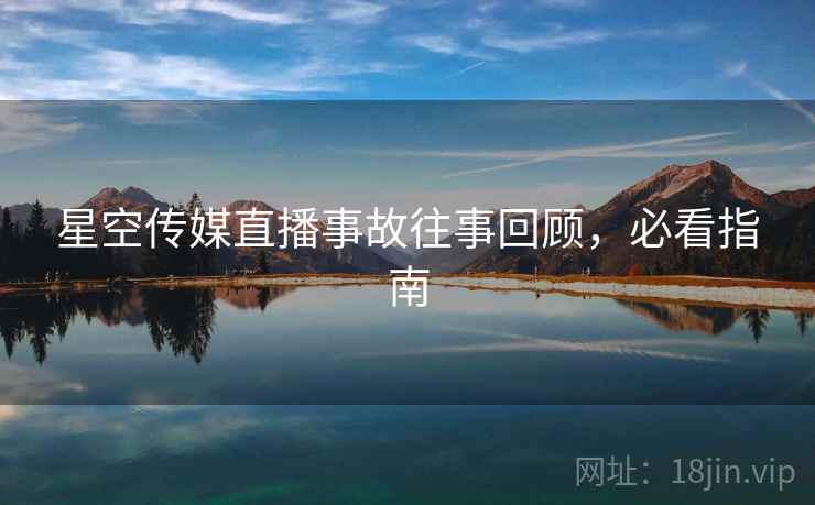 星空传媒直播事故往事回顾，必看指南