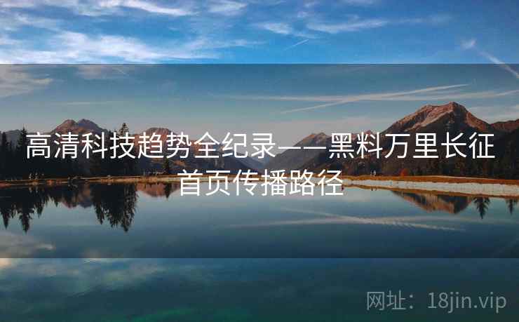 高清科技趋势全纪录——黑料万里长征首页传播路径