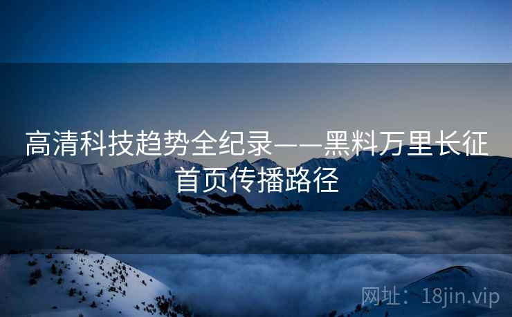 高清科技趋势全纪录——黑料万里长征首页传播路径