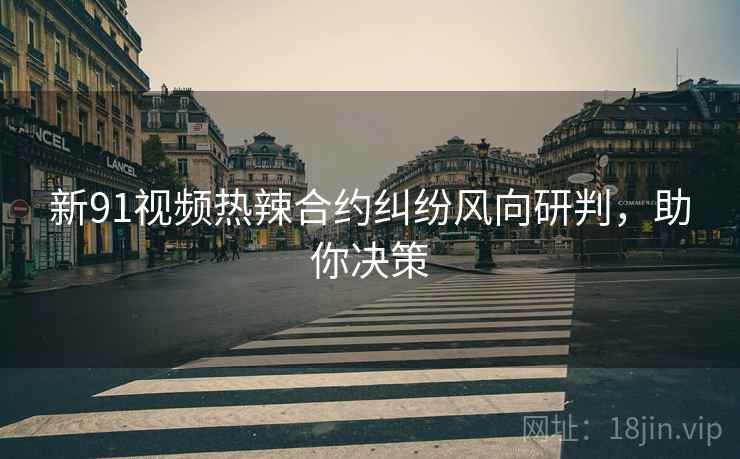 新91视频热辣合约纠纷风向研判，助你决策