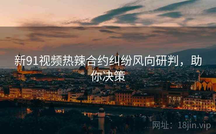 新91视频热辣合约纠纷风向研判，助你决策