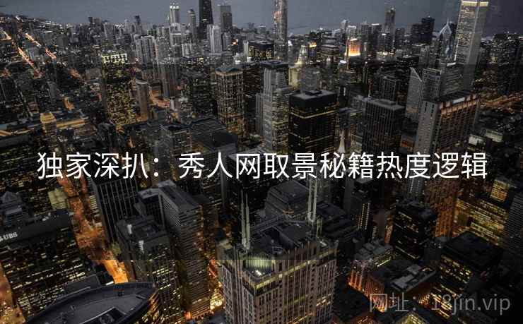 独家深扒：秀人网取景秘籍热度逻辑