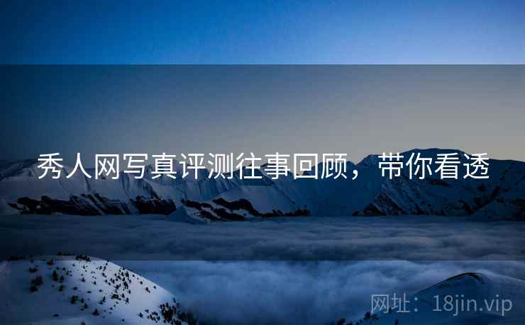 秀人网写真评测往事回顾，带你看透