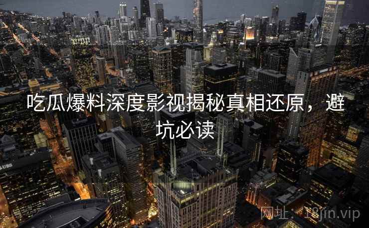 吃瓜爆料深度影视揭秘真相还原，避坑必读