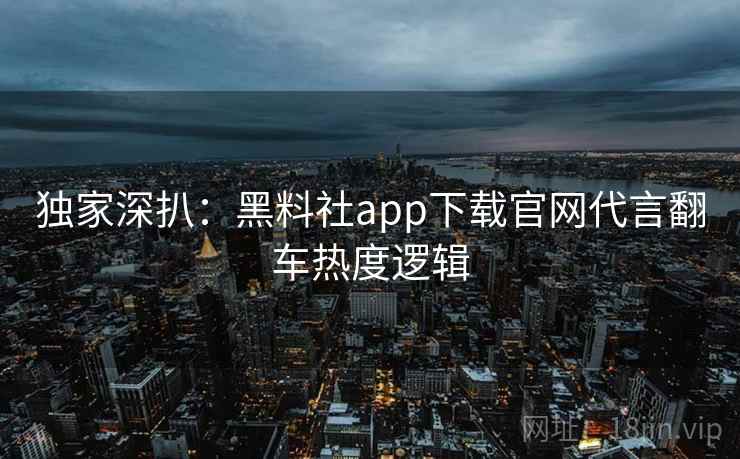 独家深扒：黑料社app下载官网代言翻车热度逻辑