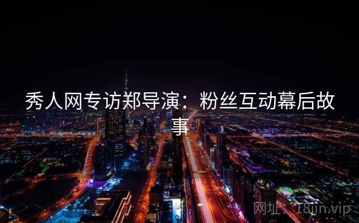 秀人网专访郑导演：粉丝互动幕后故事