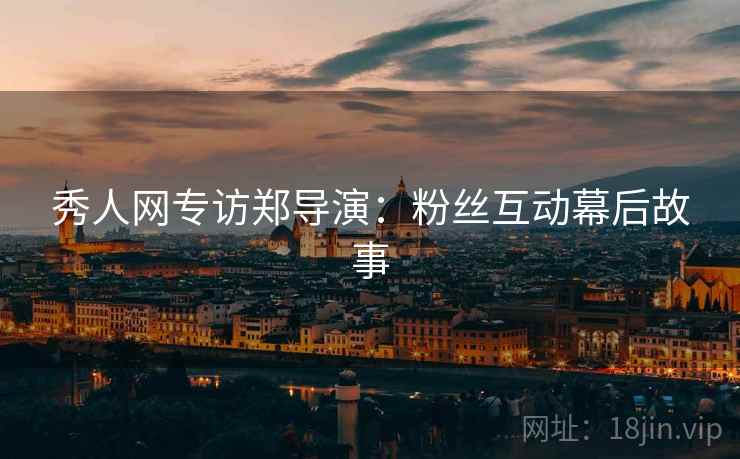 秀人网专访郑导演：粉丝互动幕后故事