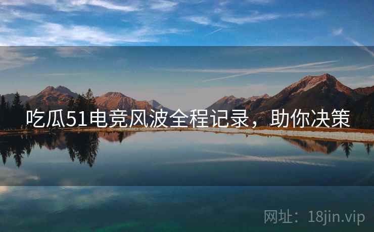 吃瓜51电竞风波全程记录，助你决策