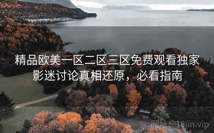 精品欧美一区二区三区免费观看独家影迷讨论真相还原，必看指南