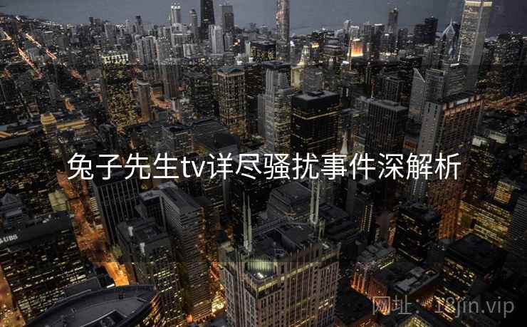 兔子先生tv详尽骚扰事件深解析