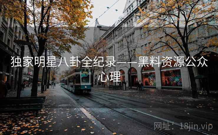 独家明星八卦全纪录——黑料资源公众心理