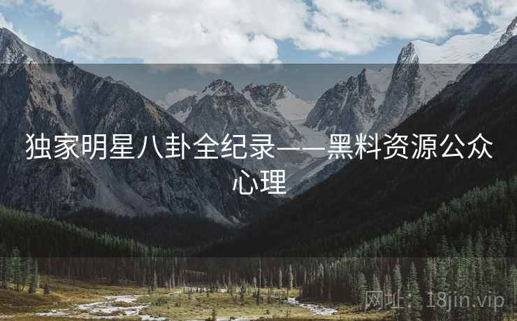 独家明星八卦全纪录——黑料资源公众心理