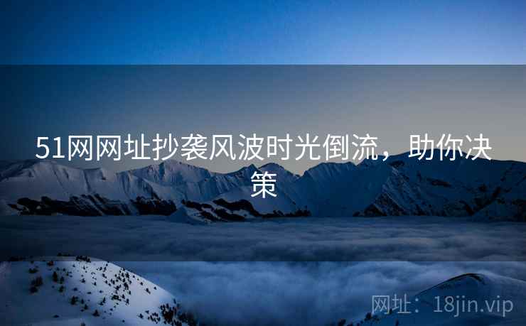 51网网址抄袭风波时光倒流，助你决策
