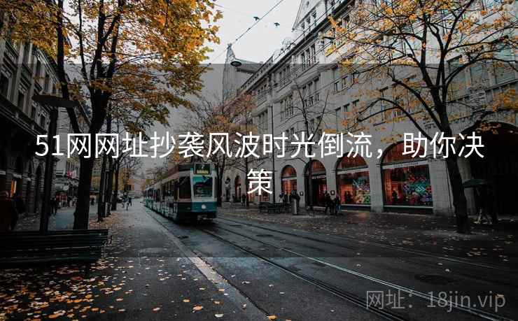 51网网址抄袭风波时光倒流，助你决策