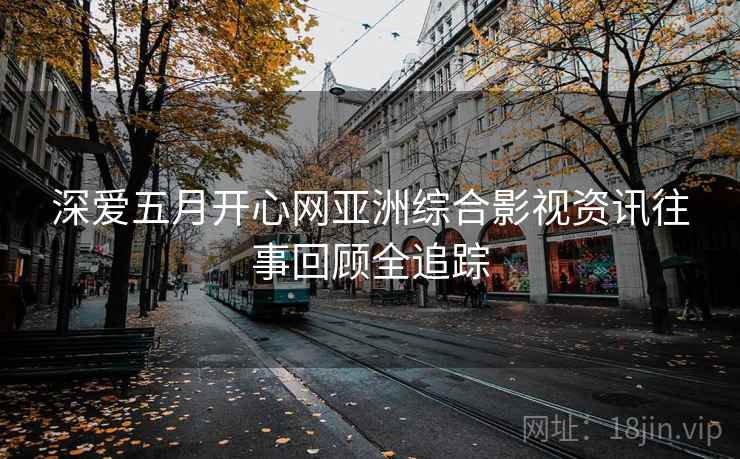 深爱五月开心网亚洲综合影视资讯往事回顾全追踪
