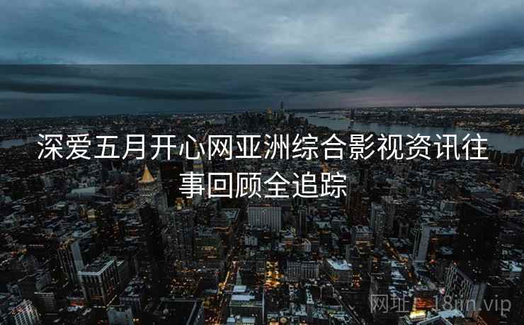 深爱五月开心网亚洲综合影视资讯往事回顾全追踪