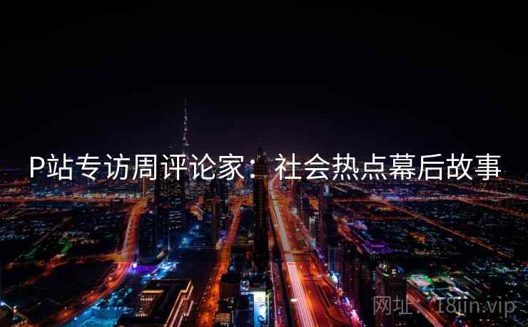 P站专访周评论家：社会热点幕后故事