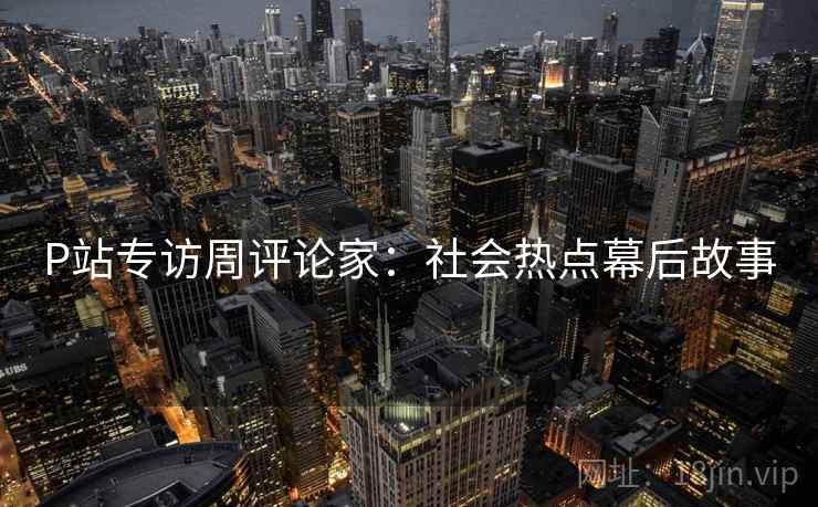 P站专访周评论家：社会热点幕后故事
