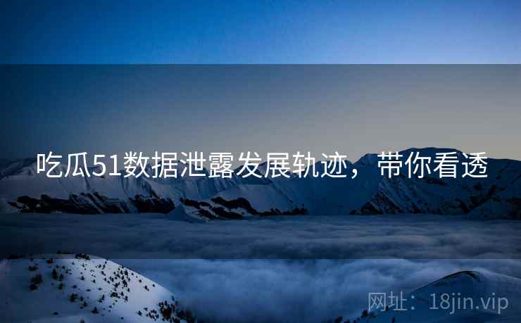 吃瓜51数据泄露发展轨迹，带你看透