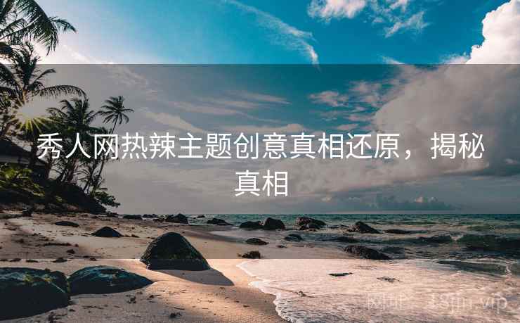 秀人网热辣主题创意真相还原，揭秘真相