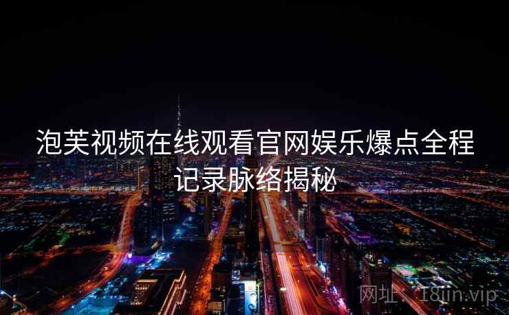 泡芙视频在线观看官网娱乐爆点全程记录脉络揭秘