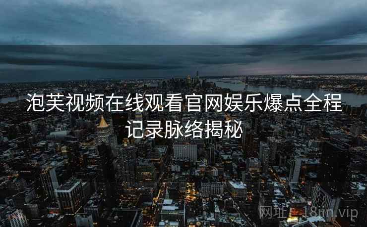 泡芙视频在线观看官网娱乐爆点全程记录脉络揭秘