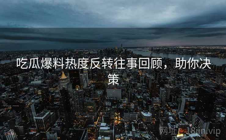 吃瓜爆料热度反转往事回顾，助你决策