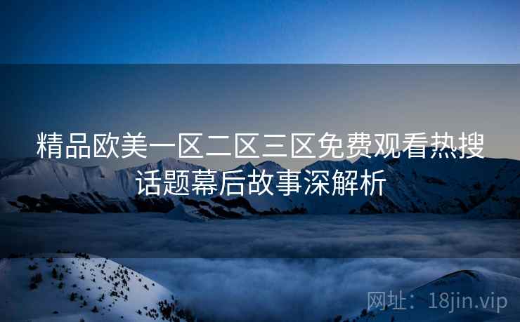 精品欧美一区二区三区免费观看热搜话题幕后故事深解析