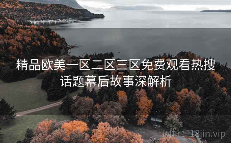 精品欧美一区二区三区免费观看热搜话题幕后故事深解析