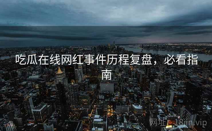吃瓜在线网红事件历程复盘,必看指南 吃瓜在线网红事件历程复盘,必看指南