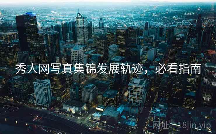 秀人网写真集锦发展轨迹，必看指南