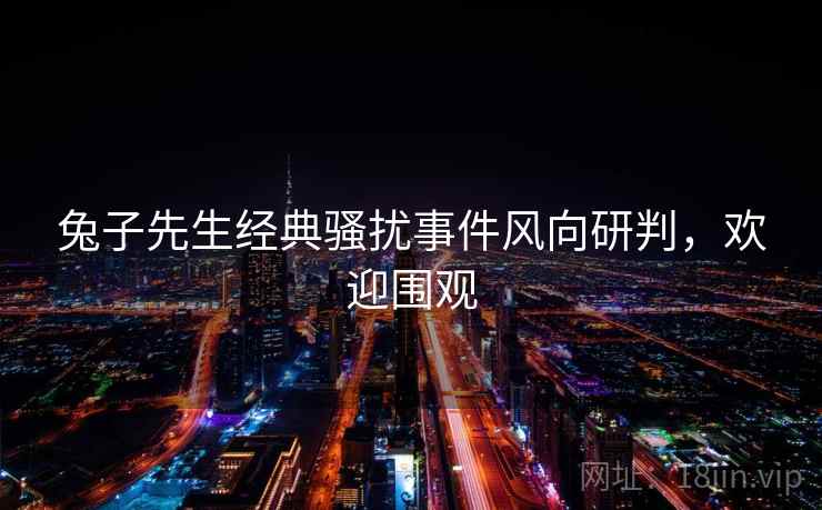 兔子先生经典骚扰事件风向研判,欢迎围观 兔子先生经典骚扰事件风向研判,欢迎围观