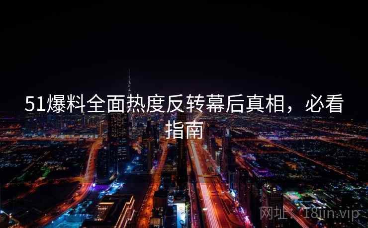 51爆料全面热度反转幕后真相,必看指南 51爆料全面热度反转幕后真相,必看指南