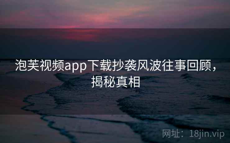 泡芙视频app下载抄袭风波往事回顾,揭秘真相 泡芙视频app下载抄袭风波往事回顾,揭秘真相