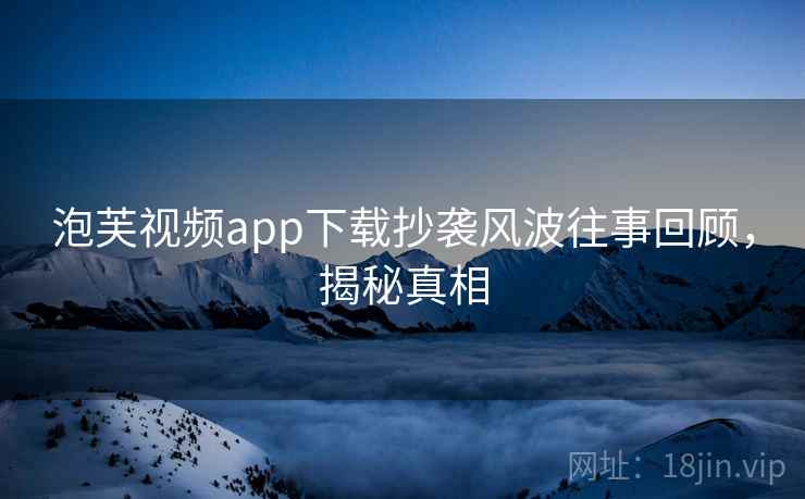 泡芙视频app下载抄袭风波往事回顾,揭秘真相 泡芙视频app下载抄袭风波往事回顾,揭秘真相