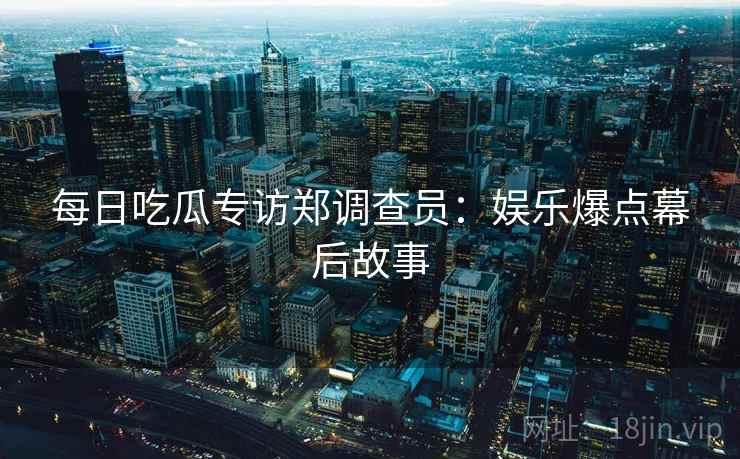 每日吃瓜专访郑调查员：娱乐爆点幕后故事