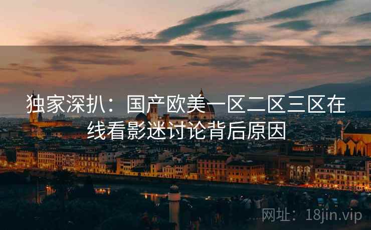 独家深扒:国产欧美一区二区三区在线看影迷讨论背后原因 独家深扒:国产欧美一区二区三区在线看影迷讨论背后原因