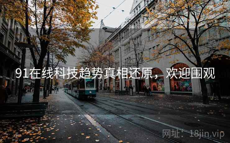 91在线科技趋势真相还原,欢迎围观 91在线科技趋势真相还原,欢迎围观