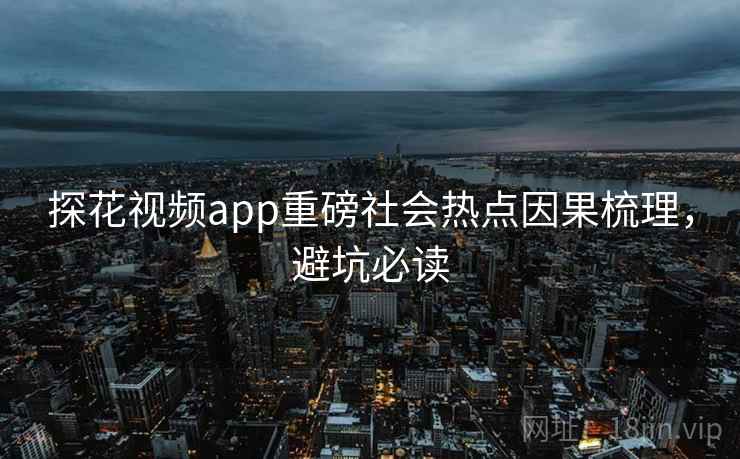 探花视频app重磅社会热点因果梳理,避坑必读 探花视频app重磅社会热点因果梳理,避坑必读