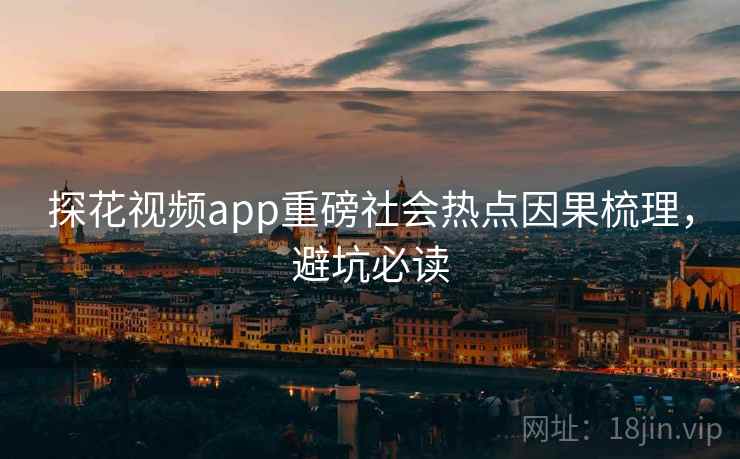 探花视频app重磅社会热点因果梳理,避坑必读 探花视频app重磅社会热点因果梳理,避坑必读