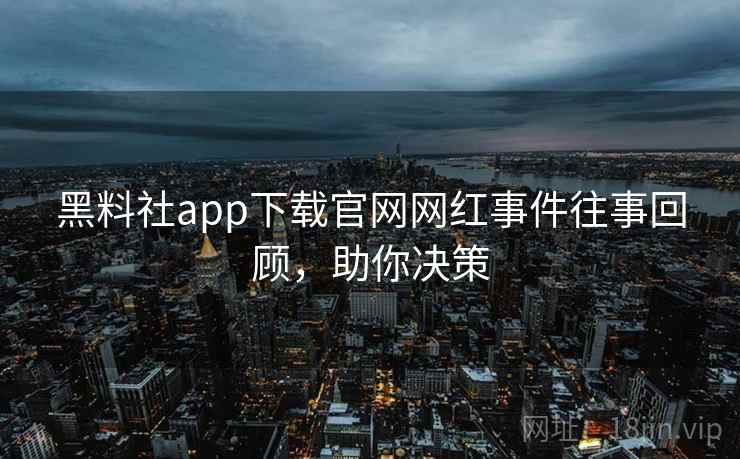 黑料社app下载官网网红事件往事回顾,助你决策 黑料社app下载官网网红事件往事回顾,助你决策
