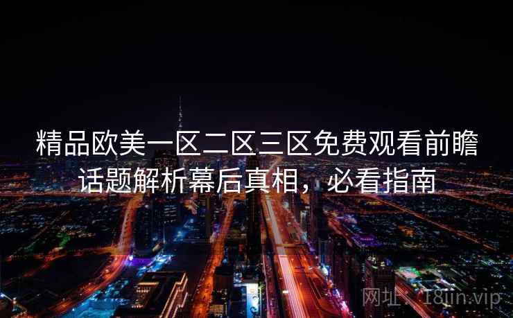精品欧美一区二区三区免费观看前瞻话题解析幕后真相,必看指南 精品欧美一区二区三区免费观看前瞻话题解析幕后真相,必看指南