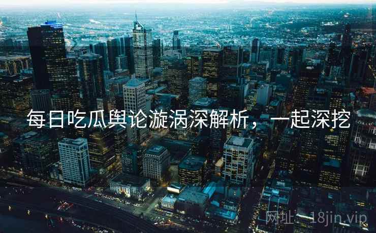 每日吃瓜舆论漩涡深解析,一起深挖 每日吃瓜舆论漩涡深解析,一起深挖