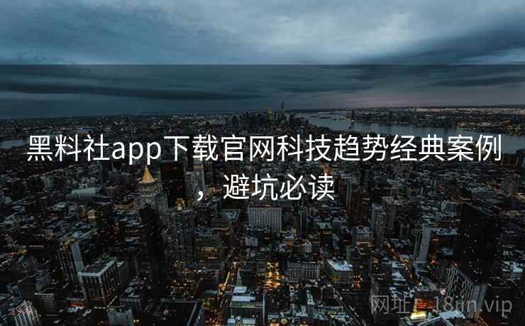 黑料社app下载官网科技趋势经典案例,避坑必读 黑料社app下载官网科技趋势经典案例,避坑必读