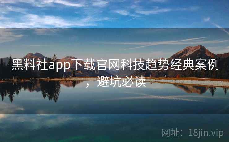 黑料社app下载官网科技趋势经典案例,避坑必读 黑料社app下载官网科技趋势经典案例,避坑必读