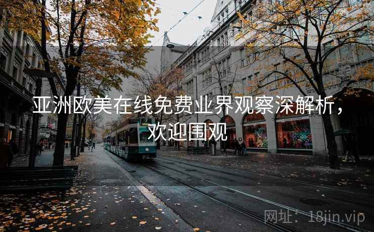 亚洲欧美在线免费业界观察深解析,欢迎围观 亚洲欧美在线免费业界观察深解析,欢迎围观